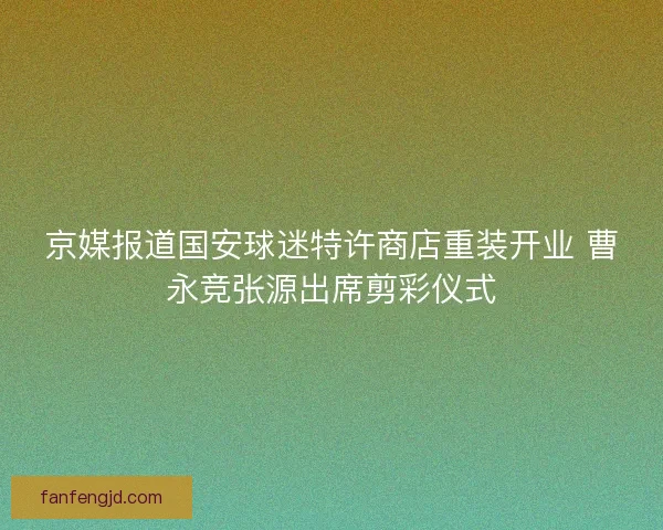 京媒报道国安球迷特许商店重装开业 曹永竞张源出席剪彩仪式