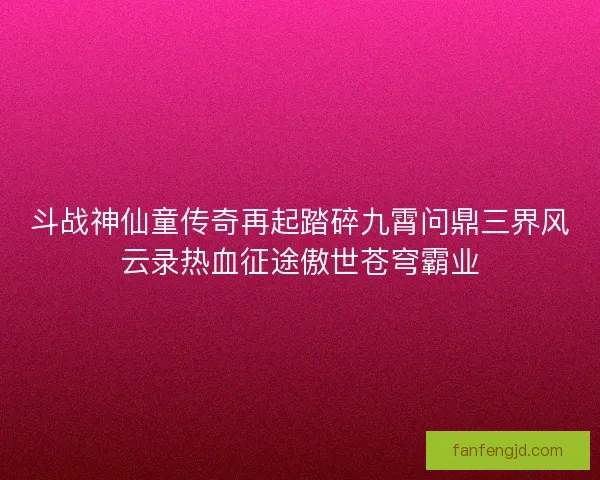 斗战神仙童传奇再起踏碎九霄问鼎三界风云录热血征途傲世苍穹霸业