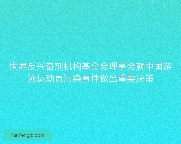 世界反兴奋剂机构基金会理事会就中国游泳运动员污染事件做出重要决策