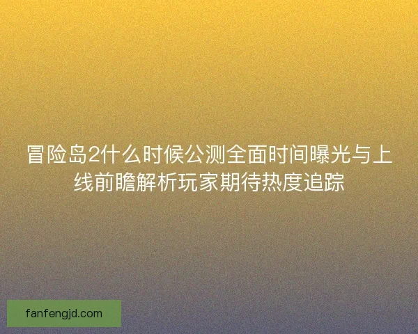 冒险岛2什么时候公测全面时间曝光与上线前瞻解析玩家期待热度追踪 冒险岛2什么时候公测全面时间曝光与上线前瞻解析玩家期待热度追踪