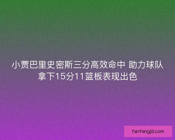 小贾巴里史密斯三分高效命中 助力球队拿下15分11篮板表现出色