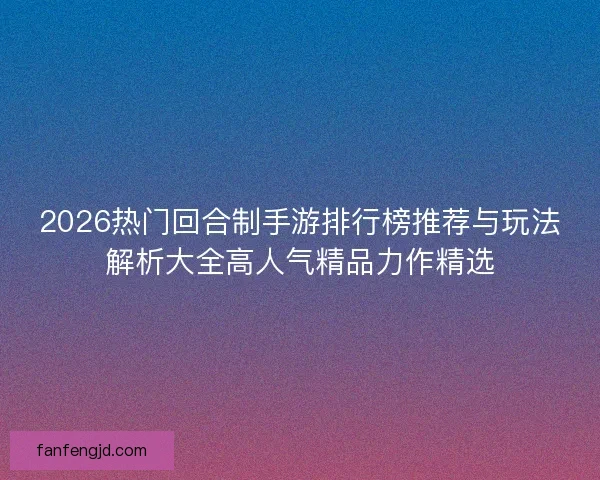 2026热门回合制手游排行榜推荐与玩法解析大全高人气精品力作精选