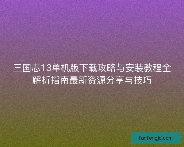 三国志13单机版下载攻略与安装教程全解析指南最新资源分享与技巧