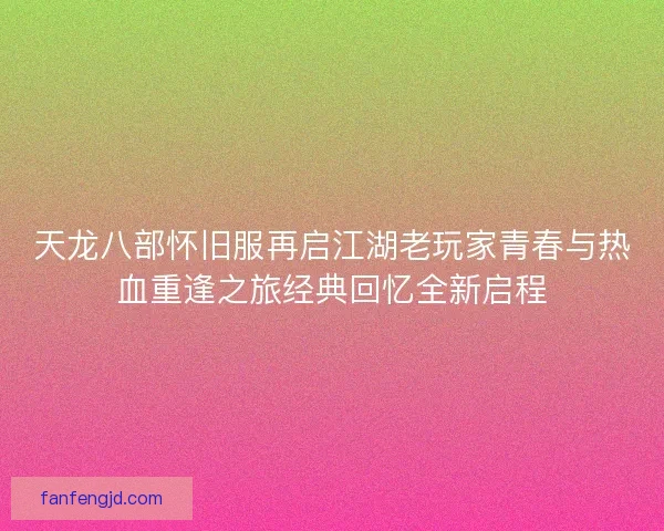 天龙八部怀旧服再启江湖老玩家青春与热血重逢之旅经典回忆全新启程