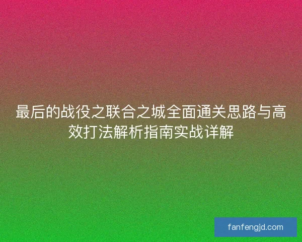 最后的战役之联合之城全面通关思路与高效打法解析指南实战详解