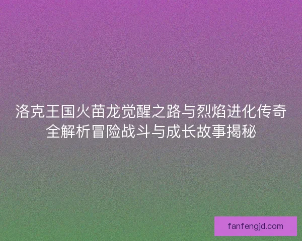 洛克王国火苗龙觉醒之路与烈焰进化传奇全解析冒险战斗与成长故事揭秘