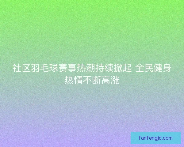 社区羽毛球赛事热潮持续掀起 全民健身热情不断高涨