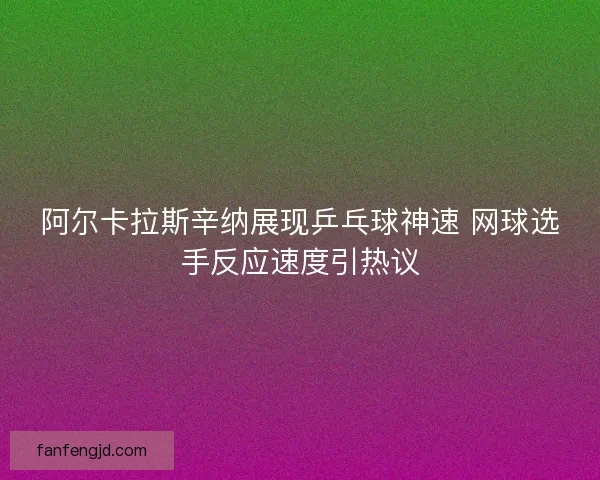 阿尔卡拉斯辛纳展现乒乓球神速 网球选手反应速度引热议 阿尔卡拉斯辛纳展现乒乓球神速 网球选手反应速度引热议