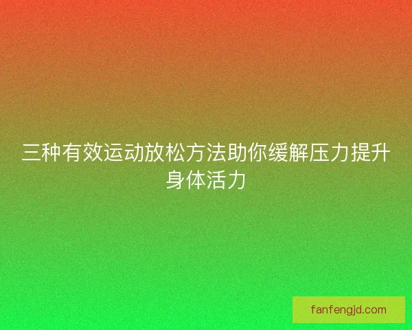 三种有效运动放松方法助你缓解压力提升身体活力