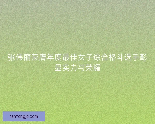 张伟丽荣膺年度最佳女子综合格斗选手彰显实力与荣耀