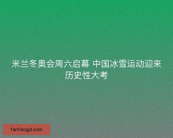米兰冬奥会周六启幕 中国冰雪运动迎来历史性大考
