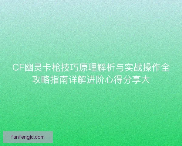 CF幽灵卡枪技巧原理解析与实战操作全攻略指南详解进阶心得分享大 CF幽灵卡枪技巧原理解析与实战操作全攻略指南详解进阶心得分享大