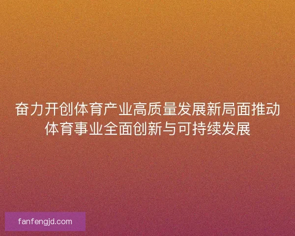 奋力开创体育产业高质量发展新局面推动体育事业全面创新与可持续发展 奋力开创体育产业高质量发展新局面推动体育事业全面创新与可持续发展