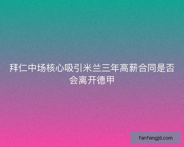 拜仁中场核心吸引米兰三年高薪合同是否会离开德甲