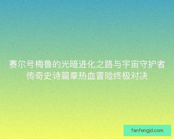赛尔号梅鲁的光暗进化之路与宇宙守护者传奇史诗篇章热血冒险终极对决