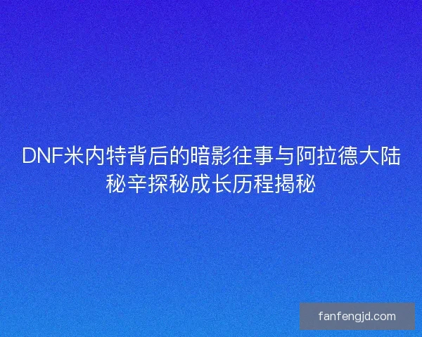 DNF米内特背后的暗影往事与阿拉德大陆秘辛探秘成长历程揭秘