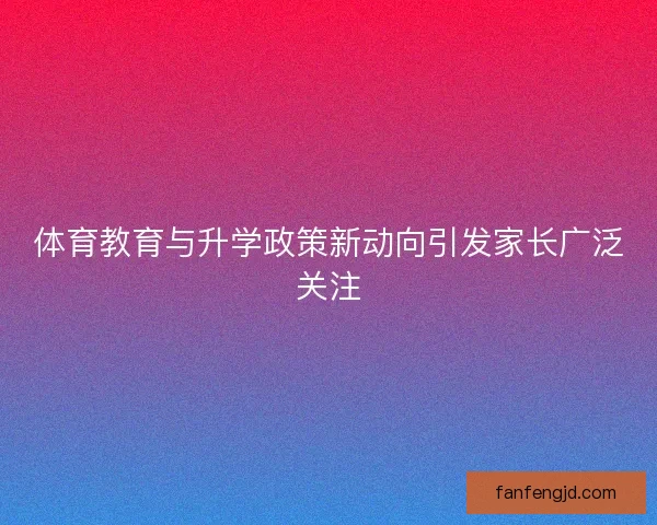 体育教育与升学政策新动向引发家长广泛关注