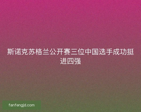 斯诺克苏格兰公开赛三位中国选手成功挺进四强