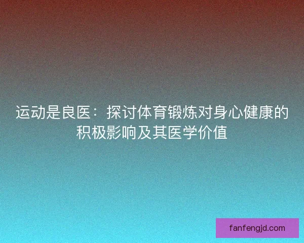 运动是良医：探讨体育锻炼对身心健康的积极影响及其医学价值