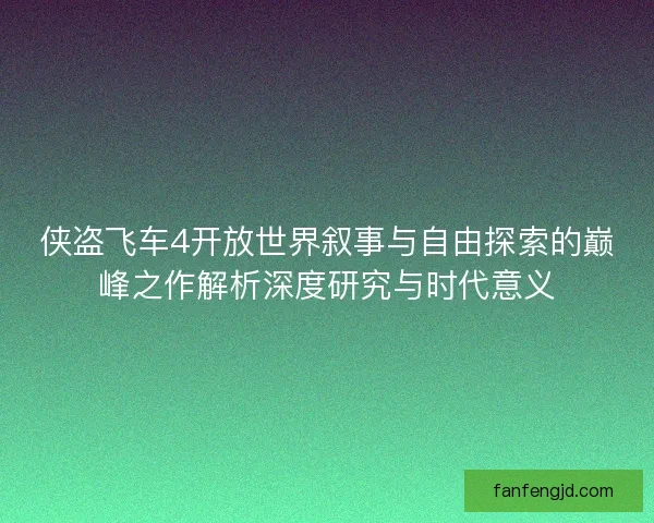 侠盗飞车4开放世界叙事与自由探索的巅峰之作解析深度研究与时代意义 侠盗飞车4开放世界叙事与自由探索的巅峰之作解析深度研究与时代意义