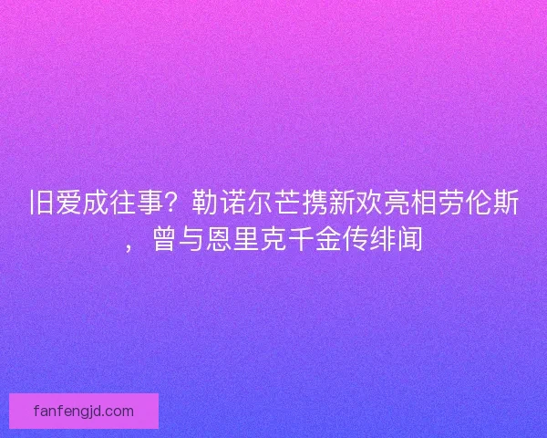 旧爱成往事？勒诺尔芒携新欢亮相劳伦斯，曾与恩里克千金传绯闻