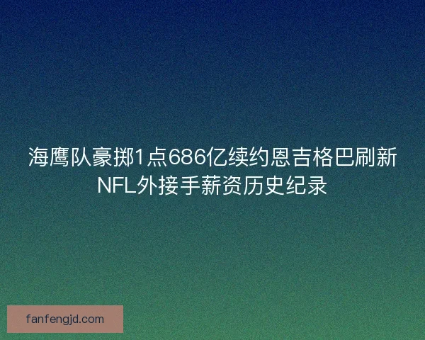 海鹰队豪掷1点686亿续约恩吉格巴刷新NFL外接手薪资历史纪录 海鹰队豪掷1点686亿续约恩吉格巴刷新NFL外接手薪资历史纪录