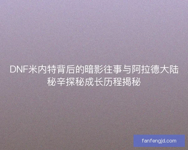 DNF米内特背后的暗影往事与阿拉德大陆秘辛探秘成长历程揭秘