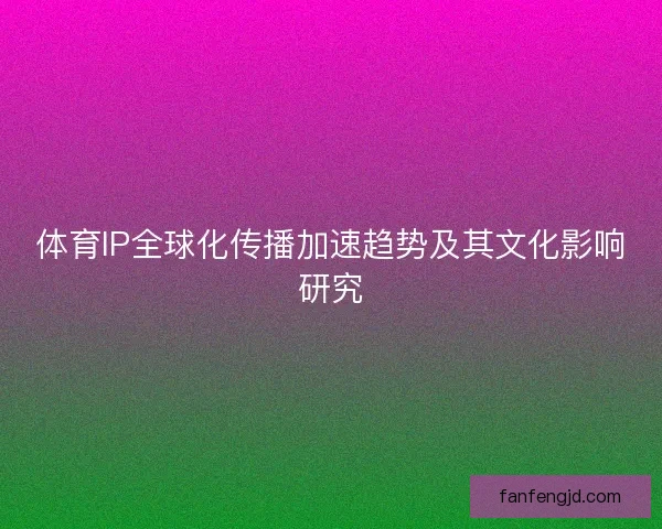 体育IP全球化传播加速趋势及其文化影响研究 体育IP全球化传播加速趋势及其文化影响研究