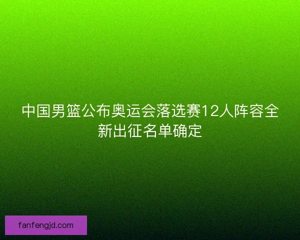 中国男篮公布奥运会落选赛12人阵容全新出征名单确定 中国男篮公布奥运会落选赛12人阵容全新出征名单确定