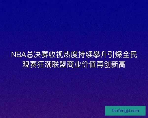 NBA总决赛收视热度持续攀升引爆全民观赛狂潮联盟商业价值再创新高 NBA总决赛收视热度持续攀升引爆全民观赛狂潮联盟商业价值再创新高